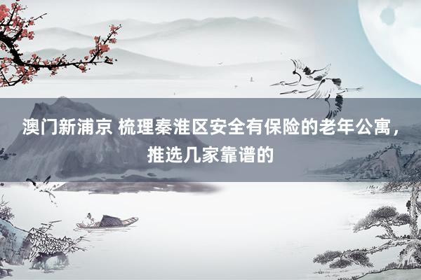 澳门新浦京 梳理秦淮区安全有保险的老年公寓，推选几家靠谱的
