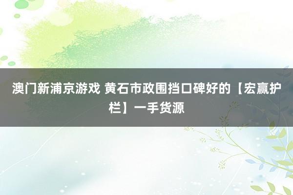 澳门新浦京游戏 黄石市政围挡口碑好的【宏赢护栏】一手货源