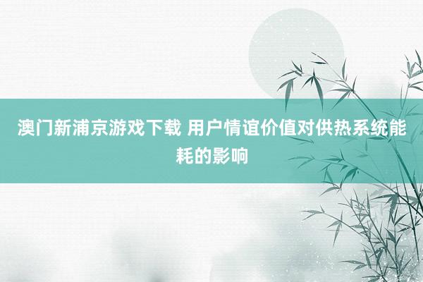 澳门新浦京游戏下载 用户情谊价值对供热系统能耗的影响
