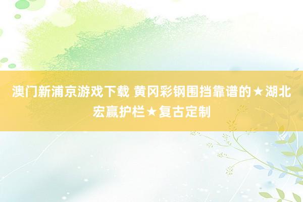 澳门新浦京游戏下载 黄冈彩钢围挡靠谱的★湖北宏赢护栏★复古定制