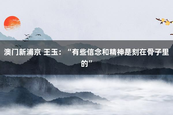 澳门新浦京 王玉：“有些信念和精神是刻在骨子里的”