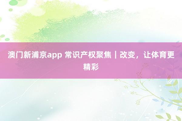 澳门新浦京app 常识产权聚焦｜改变，让体育更精彩