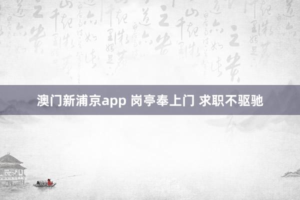 澳门新浦京app 岗亭奉上门 求职不驱驰