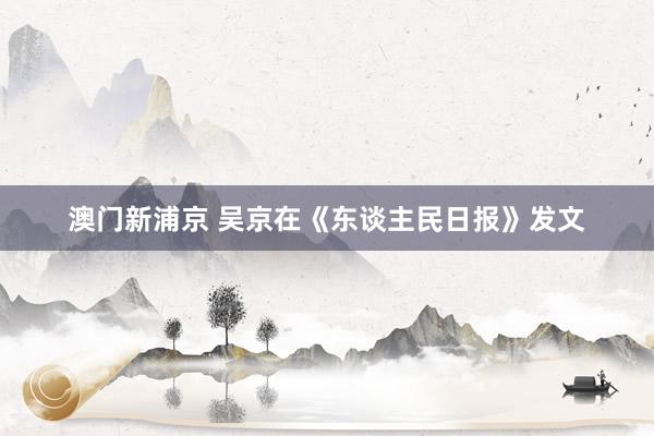 澳门新浦京 吴京在《东谈主民日报》发文