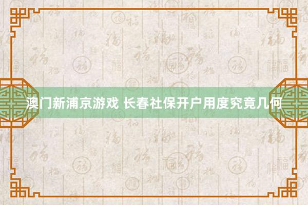 澳门新浦京游戏 长春社保开户用度究竟几何