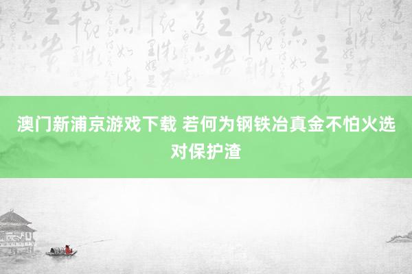 澳门新浦京游戏下载 若何为钢铁冶真金不怕火选对保护渣