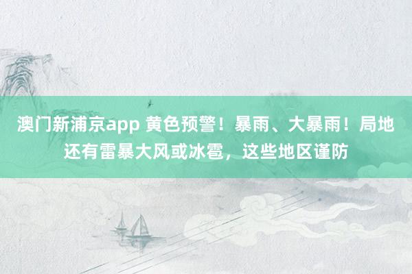 澳门新浦京app 黄色预警！暴雨、大暴雨！局地还有雷暴大风或冰雹，这些地区谨防