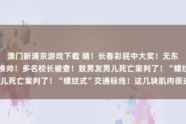 澳门新浦京游戏下载 晴！长春彩民中大奖！无东谈主机飞手获刑！苹果换帅！多名校长被查！致男友男儿死亡案判了！“螺纹式”交通标线！这几块肌肉很进攻！