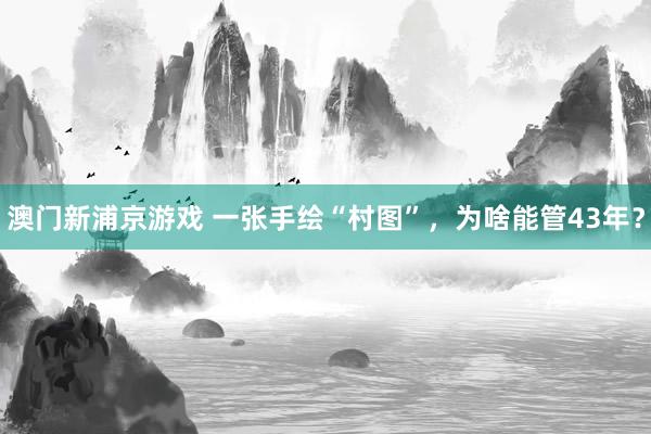 澳门新浦京游戏 一张手绘“村图”，为啥能管43年？