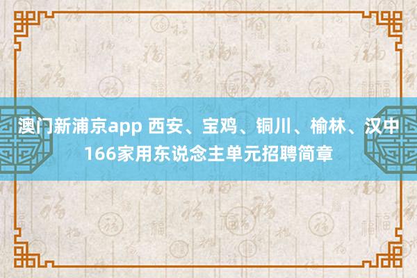 澳门新浦京app 西安、宝鸡、铜川、榆林、汉中166家用东说念主单元招聘简章