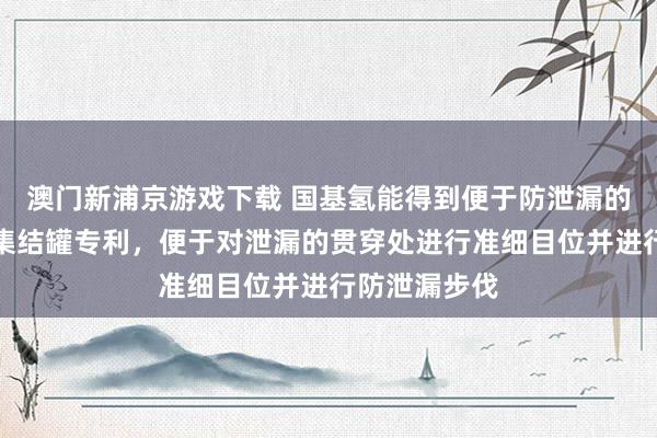 澳门新浦京游戏下载 国基氢能得到便于防泄漏的水电解制氢集结罐专利，便于对泄漏的贯穿处进行准细目位并进行防泄漏步伐