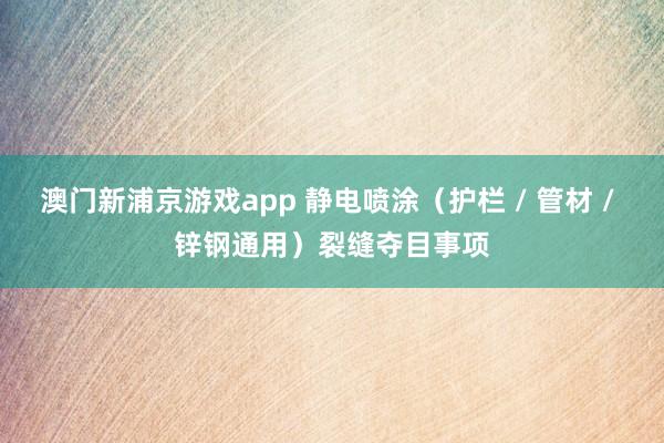 澳门新浦京游戏app 静电喷涂（护栏 / 管材 / 锌钢通用）裂缝夺目事项