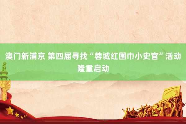 澳门新浦京 第四届寻找“蓉城红围巾小史官”活动隆重启动