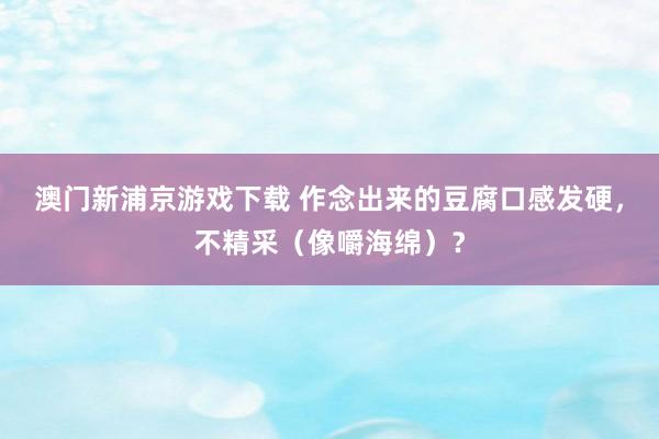 澳门新浦京游戏下载 作念出来的豆腐口感发硬，不精采（像嚼海绵）？