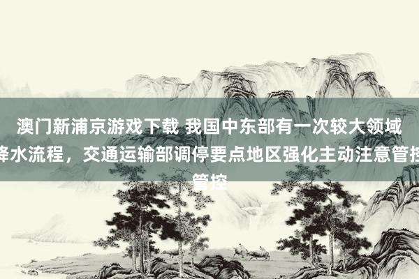 澳门新浦京游戏下载 我国中东部有一次较大领域降水流程，交通运输部调停要点地区强化主动注意管控