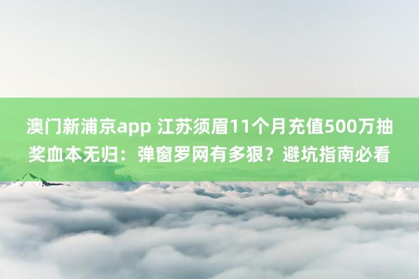 澳门新浦京app 江苏须眉11个月充值500万抽奖血本无归：弹窗罗网有多狠？避坑指南必看