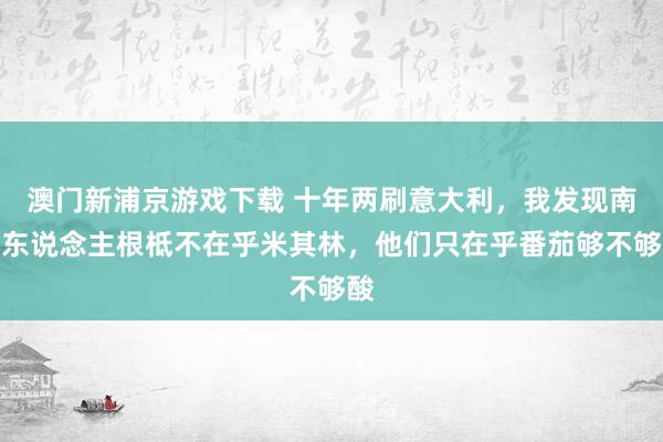 澳门新浦京游戏下载 十年两刷意大利，我发现南意东说念主根柢不在乎米其林，他们只在乎番茄够不够酸