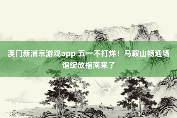 澳门新浦京游戏app 五一不打烊！马鞍山畅通场馆绽放指南来了