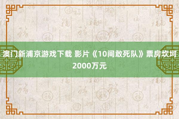 澳门新浦京游戏下载 影片《10间敢死队》票房坎坷2000万元