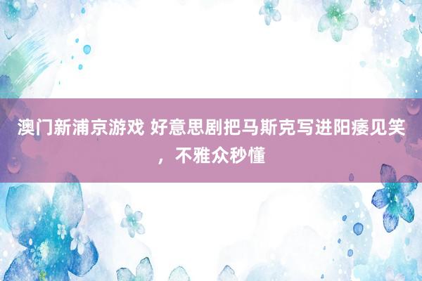 澳门新浦京游戏 好意思剧把马斯克写进阳痿见笑，不雅众秒懂