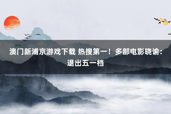 澳门新浦京游戏下载 热搜第一！多部电影晓谕：退出五一档