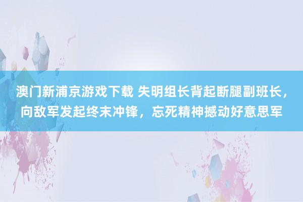 澳门新浦京游戏下载 失明组长背起断腿副班长，向敌军发起终末冲锋，忘死精神撼动好意思军