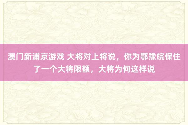澳门新浦京游戏 大将对上将说，你为鄂豫皖保住了一个大将限额，大将为何这样说