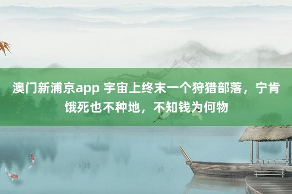 澳门新浦京app 宇宙上终末一个狩猎部落，宁肯饿死也不种地，不知钱为何物