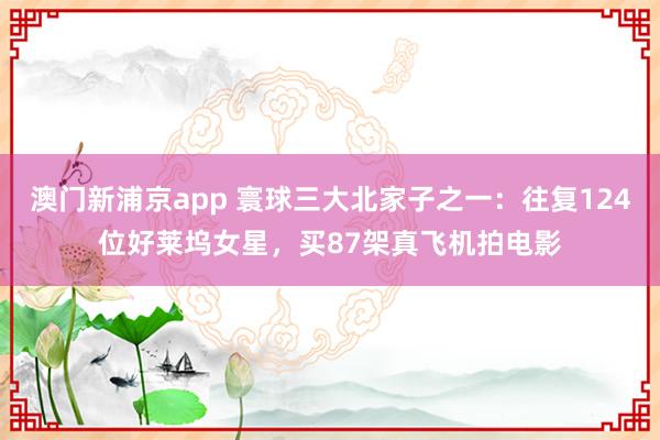 澳门新浦京app 寰球三大北家子之一：往复124位好莱坞女星，买87架真飞机拍电影