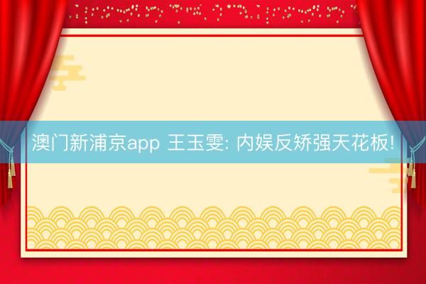 澳门新浦京app 王玉雯: 内娱反矫强天花板!