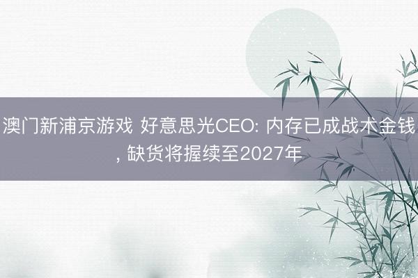 澳门新浦京游戏 好意思光CEO: 内存已成战术金钱， 缺货将握续至2027年