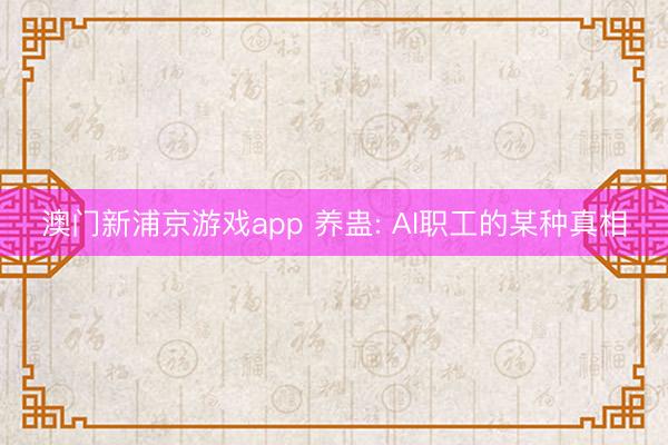 澳门新浦京游戏app 养蛊: AI职工的某种真相