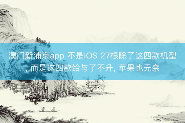 澳门新浦京app 不是iOS 27根除了这四款机型， 而是这四款给与了不升， 苹果也无奈
