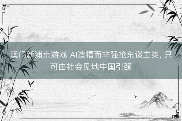 澳门新浦京游戏 AI造福而非强抢东谈主类， 只可由社会见地中国引颈
