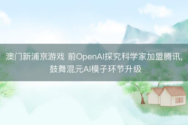 澳门新浦京游戏 前OpenAI探究科学家加盟腾讯， 鼓舞混元AI模子环节升级