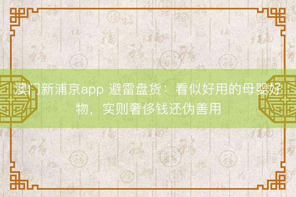 澳门新浦京app 避雷盘货：看似好用的母婴好物，实则奢侈钱还伪善用