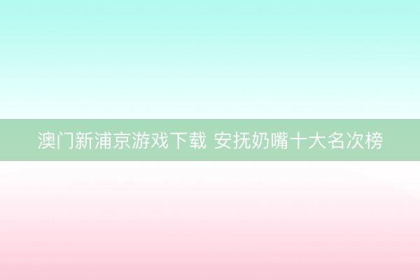 澳门新浦京游戏下载 安抚奶嘴十大名次榜