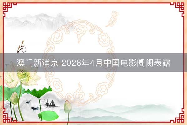 澳门新浦京 2026年4月中国电影阛阓表露