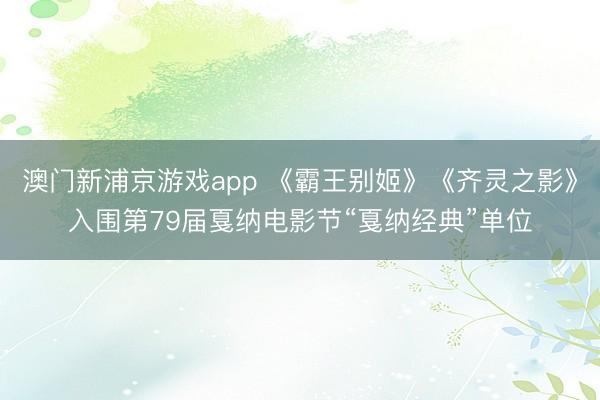 澳门新浦京游戏app 《霸王别姬》《齐灵之影》入围第79届戛纳电影节“戛纳经典”单位