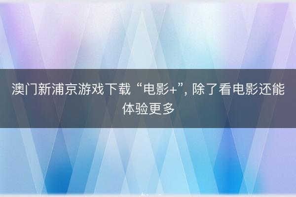 澳门新浦京游戏下载 “电影+”， 除了看电影还能体验更多