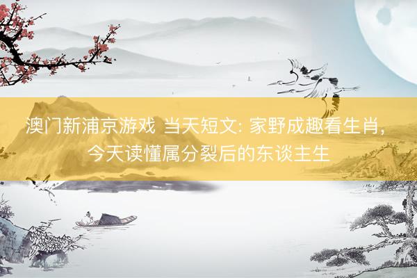 澳门新浦京游戏 当天短文: 家野成趣看生肖， 今天读懂属分裂后的东谈主生