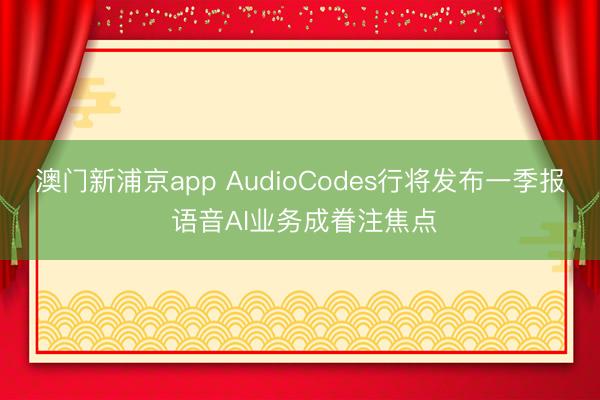 澳门新浦京app AudioCodes行将发布一季报 语音AI业务成眷注焦点
