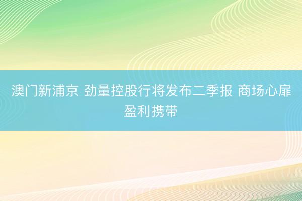 澳门新浦京 劲量控股行将发布二季报 商场心扉盈利携带