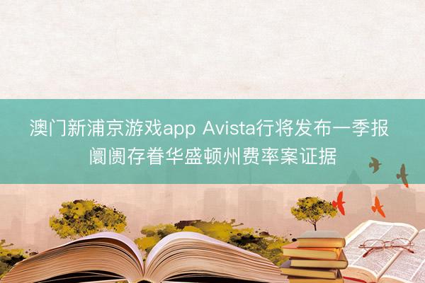 澳门新浦京游戏app Avista行将发布一季报 阛阓存眷华盛顿州费率案证据