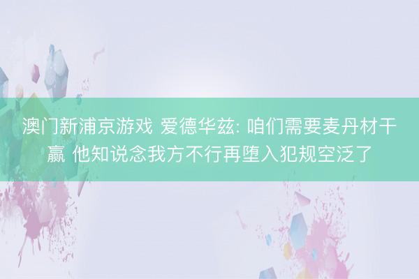 澳门新浦京游戏 爱德华兹: 咱们需要麦丹材干赢 他知说念我方不行再堕入犯规空泛了