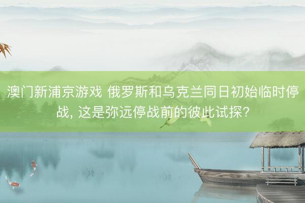 澳门新浦京游戏 俄罗斯和乌克兰同日初始临时停战, 这是弥远停战前的彼此试探?
