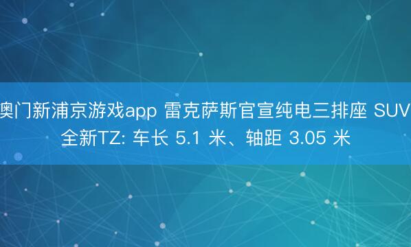 澳门新浦京游戏app 雷克萨斯官宣纯电三排座 SUV 全新TZ: 车长 5.1 米、轴距 3.05 米