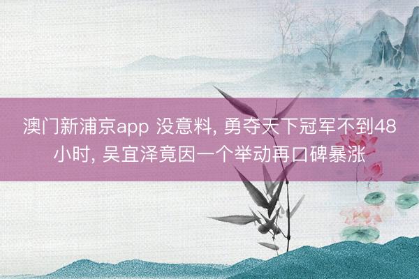 澳门新浦京app 没意料, 勇夺天下冠军不到48小时, 吴宜泽竟因一个举动再口碑暴涨