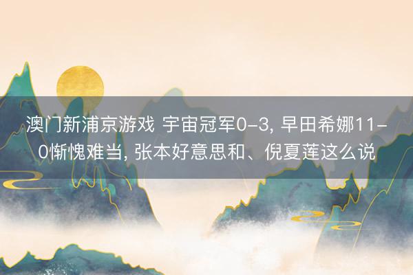 澳门新浦京游戏 宇宙冠军0-3, 早田希娜11-0惭愧难当, 张本好意思和、倪夏莲这么说