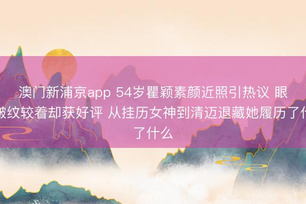 澳门新浦京app 54岁瞿颖素颜近照引热议 眼尾皱纹较着却获好评 从挂历女神到清迈退藏她履历了什么